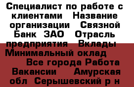 Специалист по работе с клиентами › Название организации ­ Связной Банк, ЗАО › Отрасль предприятия ­ Вклады › Минимальный оклад ­ 22 800 - Все города Работа » Вакансии   . Амурская обл.,Серышевский р-н